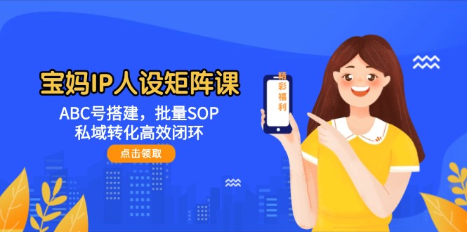 （14821期）宝妈IP人设矩阵课：ABC号搭建，批量SOP，私域转化高效闭环-凌秋网创