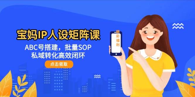 宝妈IP人设矩阵课：ABC号搭建，批量SOP，私域转化高效闭环-凌秋网创