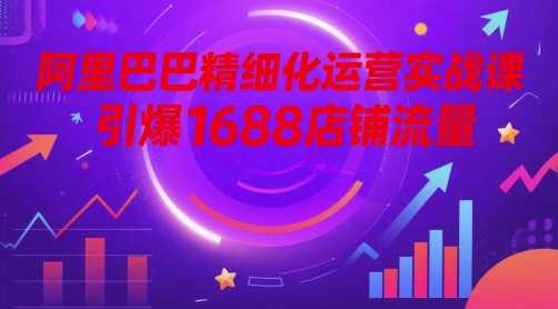 阿里巴巴精细化运营实战课，引爆1688店铺流量-凌秋网创
