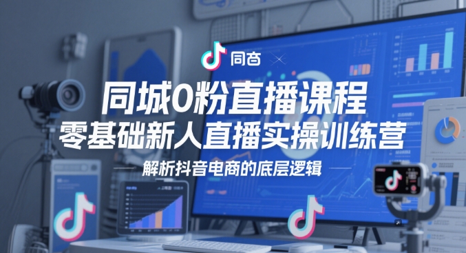 同城0粉直播课程，零基础新人直播实操训练营，解析抖音电商的底层逻辑-凌秋网创