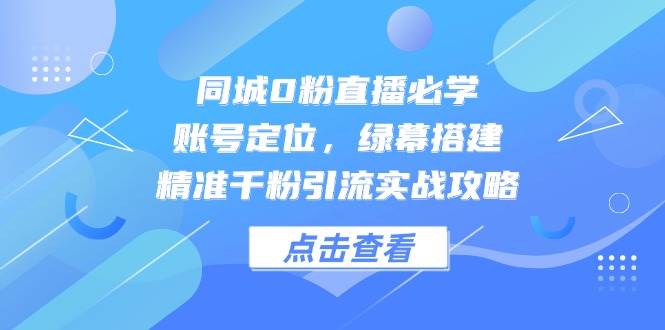 （14827期）同城0粉直播必学，账号定位，绿幕搭建，精准千粉引流实战攻略-凌秋网创
