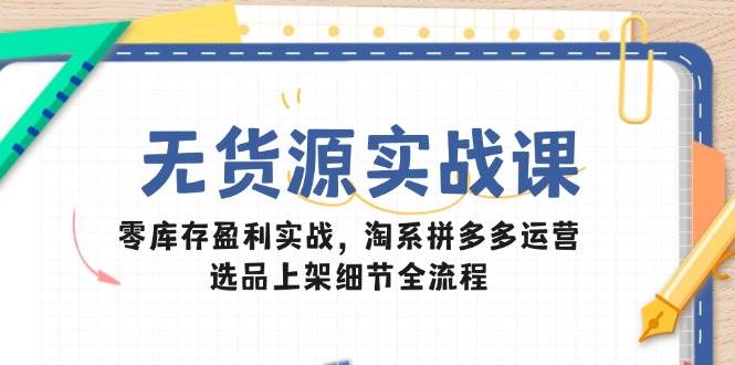 （14831期）无货源实战课：零库存盈利实战，淘系拼多多运营，选品上架细节全流程-凌秋网创