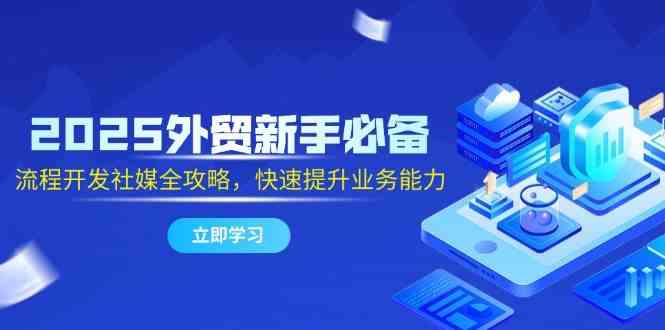 2025外贸新手必备，流程开发社媒全攻略，快速提升业务能力-凌秋网创