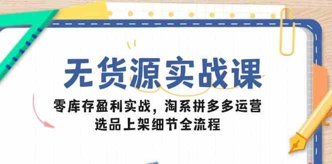 无货源实战课：零库存盈利实战，淘系拼多多运营，选品上架细节全流程-凌秋网创
