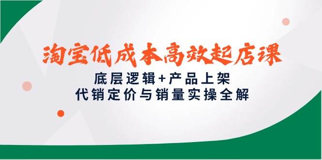 （14842期）淘宝低成本高效起店课，底层逻辑+产品上架，代销定价与销量实操全解-凌秋网创