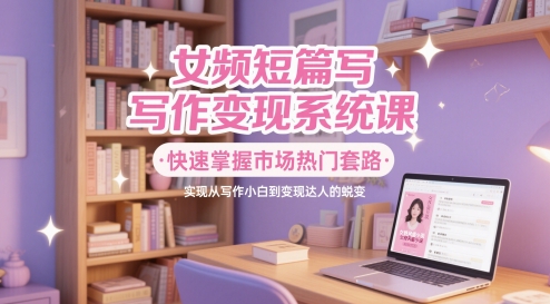 女频短篇写作变现系统课，快速掌握市场热门套路，实现从写作小白到变现达人的蜕变-凌秋网创
