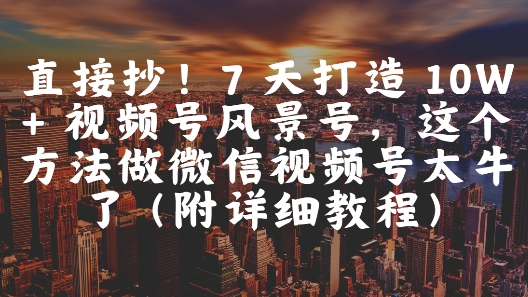 直接抄！7 天打造 10W + 视频号风景号，这个方法做微信视频号太牛了(附详细教程)-凌秋网创