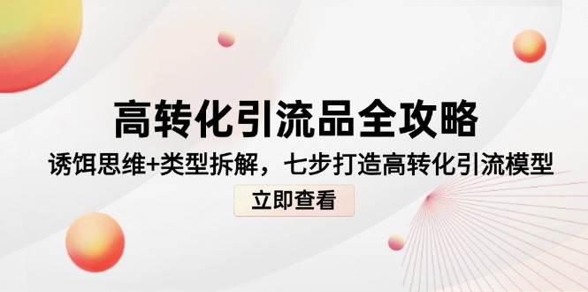 （14849期）高转化引流品全攻略，诱饵思维+类型拆解，七步打造高转化引流模型-凌秋网创