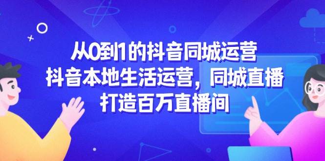 （14863期）从0到1的抖音同城运营，抖音本地生活运营，同城直播，打造百万直播间-凌秋网创
