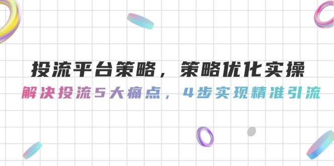 （14862期）投流平台策略，策略优化实操，解决投流5大痛点，4步实现精准引流-凌秋网创