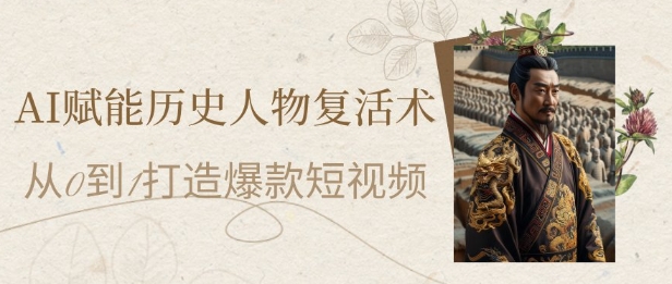 AI赋能历史人物复活术：从0到1打造爆款短视频，7天涨粉10W，小白也能月入过1W-凌秋网创