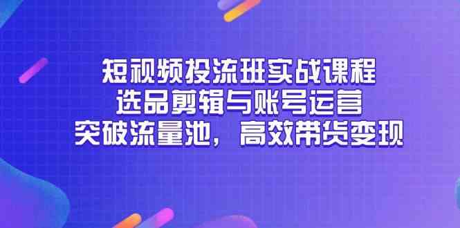短视频投流班实战课程，选品剪辑与账号运营，突破流量池，高效带货变现-凌秋网创