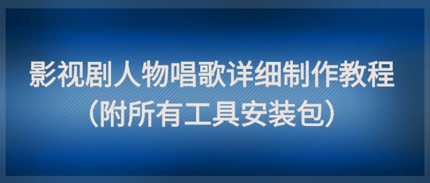 影视剧人物唱歌详细制作教程，点赞量动辄几十W（附所有工具安装包）-凌秋网创