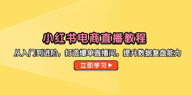 （14873期）小红书电商直播教程，从入门到进阶，打造爆单直播间，提升数据复盘能力-凌秋网创
