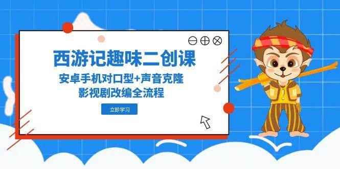 （14876期）西游记趣味二创课，安卓手机对口型+声音克隆，影视剧改编全流程-凌秋网创