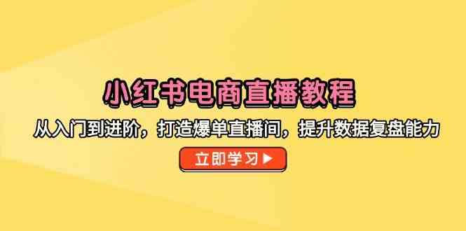 小红书电商直播教程，从入门到进阶，打造爆单直播间，提升数据复盘能力-凌秋网创