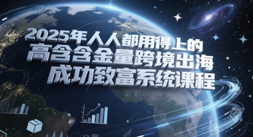 2025年人人都用得上的高含金量跨境出海成功致富系统课程-凌秋网创