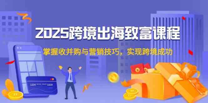2025跨境出海致富课程，掌握收并购与营销技巧，实现跨境成功-凌秋网创