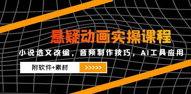 悬疑动画实操课程，小说选文改编，音频制作技巧，AI工具应用（附软件+素材）-凌秋网创