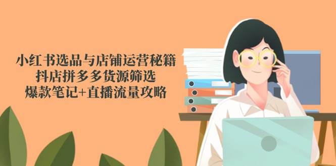 小红书选品与店铺运营秘籍，抖店拼多多货源筛选，爆款笔记+直播流量攻略-凌秋网创