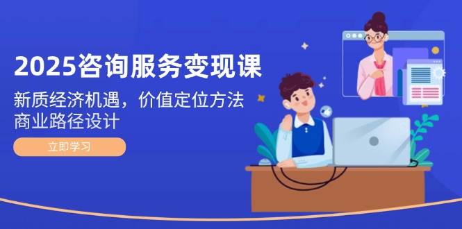 2025咨询服务变现课：新质经济机遇，价值定位方法，商业路径设计-凌秋网创