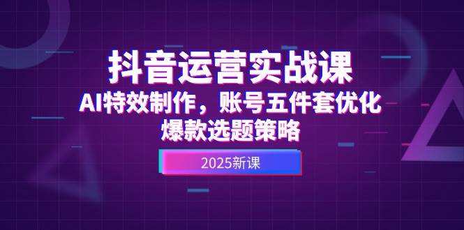 （14918期）抖音运营实战课，AI特效制作，账号五件套优化，爆款选题策略-凌秋网创
