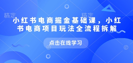 小红书电商掘金课，小红书电商项目玩法全流程拆解（更新5月）-凌秋网创