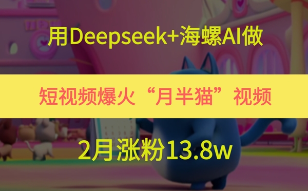 用Deepseek+海螺AI做短视频爆火“月半猫”视频，2月涨粉13.8w-凌秋网创