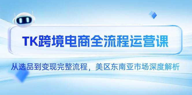 （14929期）TK跨境电商全流程运营课，从选品到变现完整流程，美区东南亚市场深度解析-凌秋网创