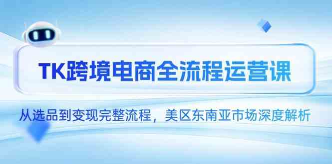 TK跨境电商全流程运营课，从选品到变现完整流程，美区东南亚市场深度解析-凌秋网创