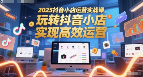 2025抖音小店运营实战课，玩转抖音小店，实现高效运营-凌秋网创