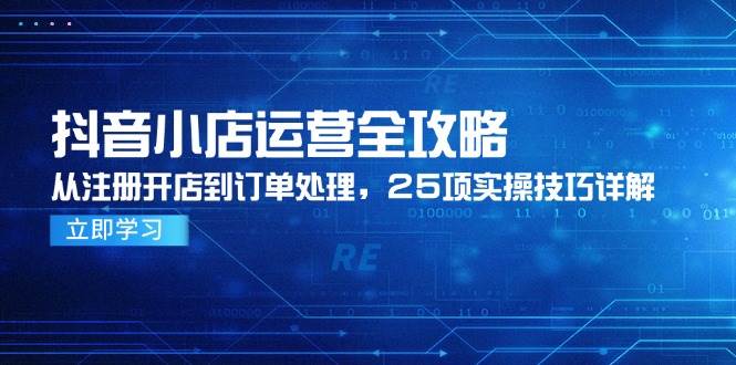 （14939期）抖音小店运营全攻略，从注册开店到订单处理，25项实操技巧详解-凌秋网创