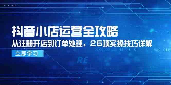 抖音小店运营全攻略，从注册开店到订单处理，25项实操技巧详解-凌秋网创
