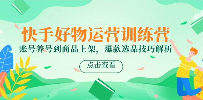 （14950期）快手好物运营训练营，账号养号到商品上架，爆款选品技巧解析-凌秋网创