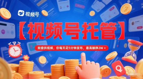 【视频号托管 】我提供视频，你每天花5分钟发布，最高躺挣2W+【揭秘】-凌秋网创