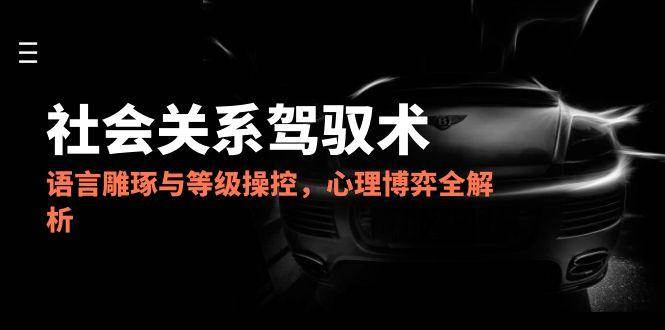 2025社会关系驾驭术，语言雕琢与等级操控，心理博弈全解析-凌秋网创