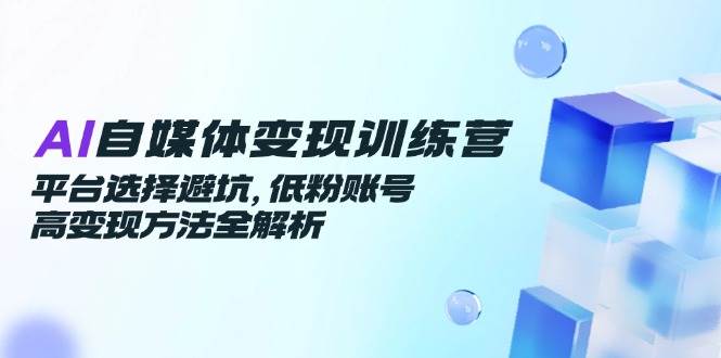 （14966期）AI自媒体变现训练营，平台选择避坑，低粉账号高变现方法全解析-凌秋网创