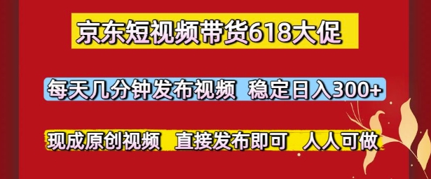 京东短视频带货618大促，每天几分钟发布视频，稳定日入3张+，现成原创视频，直接发布即可【揭秘】-凌秋网创
