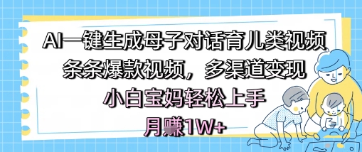 AI一键生成母子对话育儿类视频，条条爆款视频，多渠道变现，小白宝妈轻松上手，月入1W+-凌秋网创