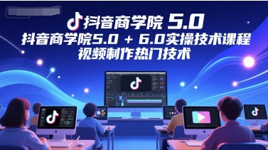 抖音商学院5.0+6.0实操技术课程，视频制作热门技术-凌秋网创