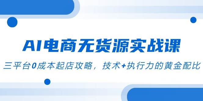 （14982期）AI电商无货源实战课，三平台0成本起店攻略，技术+执行力的黄金配比-凌秋网创