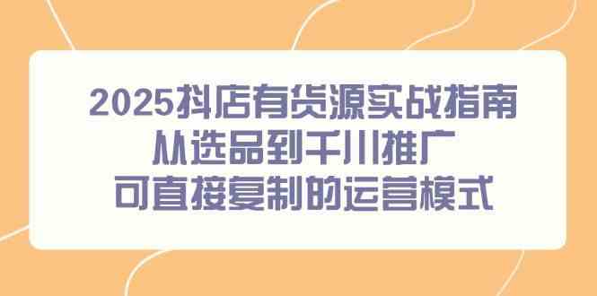 2025抖店有货源实战指南，从选品到千川推广，可直接复制的运营模式-凌秋网创