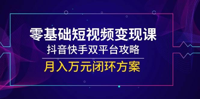 （14988期）零基础短视频变现课，抖音快手双平台攻略，月入万元闭环方案-凌秋网创