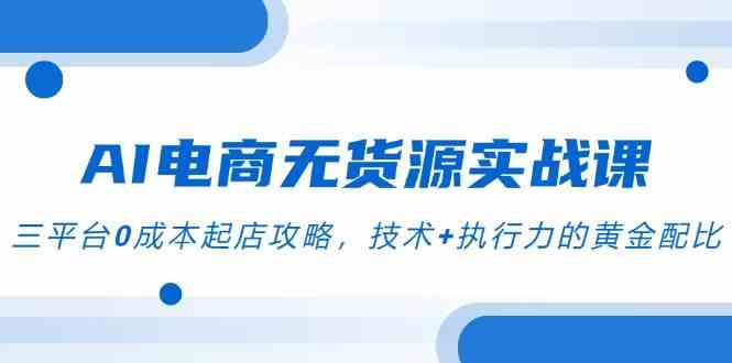 AI电商无货源实战课，三平台0成本起店攻略，技术+执行力的黄金配比-凌秋网创