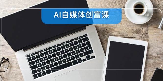 （14997期）AI自媒体创富课，账号准备到直播带货，零基础22项技能速成-凌秋网创