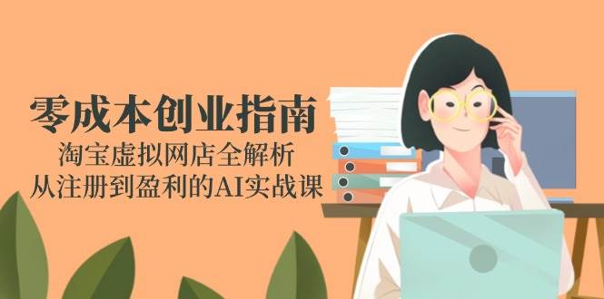 （14999期）零成本创业指南：淘宝虚拟网店全解析，从注册到盈利的AI实战课-凌秋网创