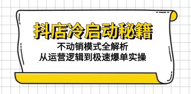（15001期）抖店冷启动秘籍：不动销模式全解析，从运营逻辑到极速爆单实操-凌秋网创