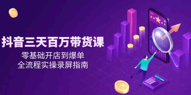 抖音三天百万带货课，零基础开店到爆单，全流程实操录屏指南-凌秋网创