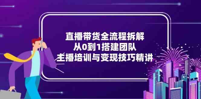 直播带货全流程拆解：从0到1搭建团队，主播培训与变现技巧精讲-凌秋网创