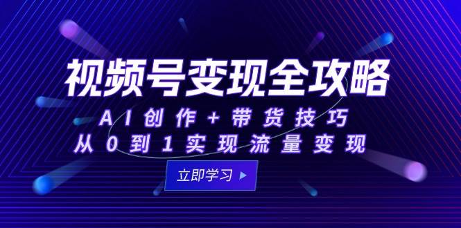 （15007期）视频号变现全攻略：AI创作+带货技巧，从0到1实现流量变现-凌秋网创